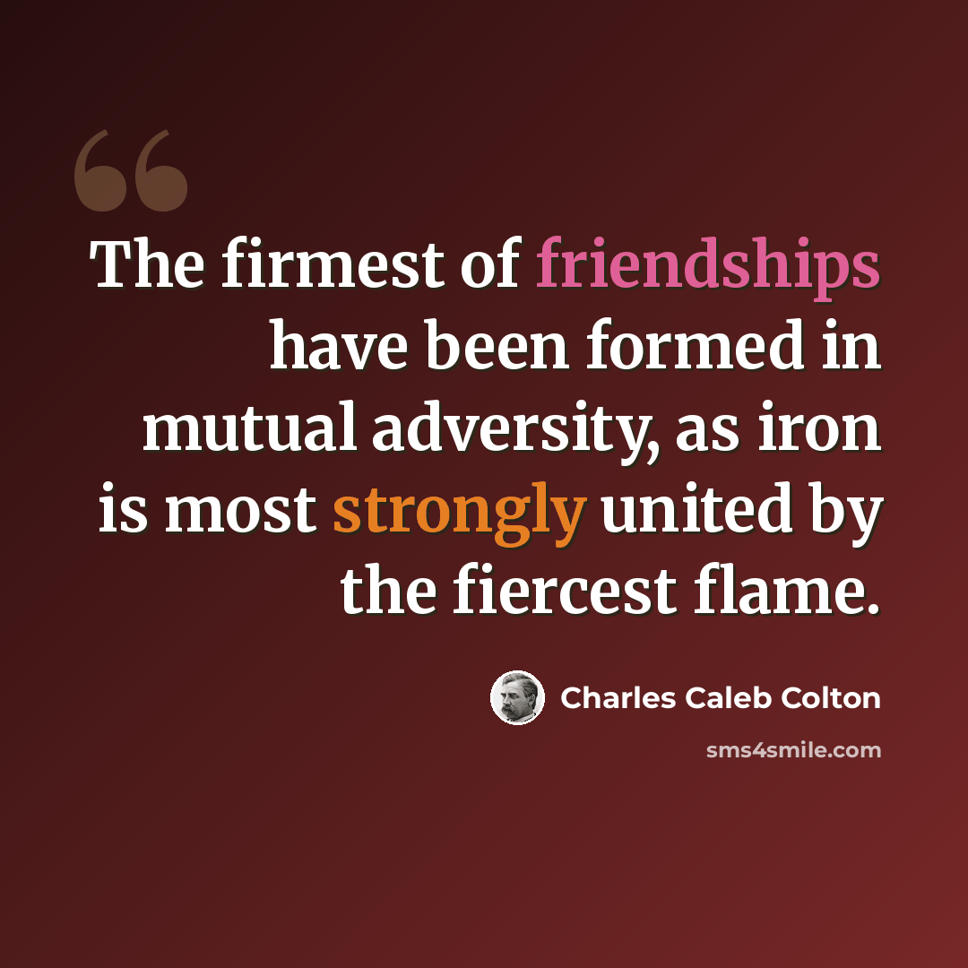 “The firmest of friendships have been formed in mutual adversity, as iron is most strongly united by the fiercest flame.” quote by Charles Caleb Colton