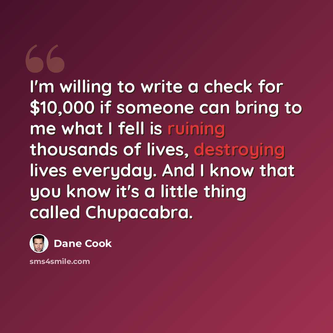 “I'm willing to write a check for $10,000 if someone can bring to me what I fell is ruining thousands of lives, destroying lives everyday. And I know that you know it's a little thing called Chupacabra.” quote by Dane Cook