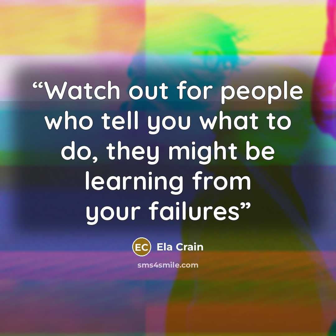 “Watch out for people who tell you what to do, they might be learning from your failures” quote by Ela Crain
