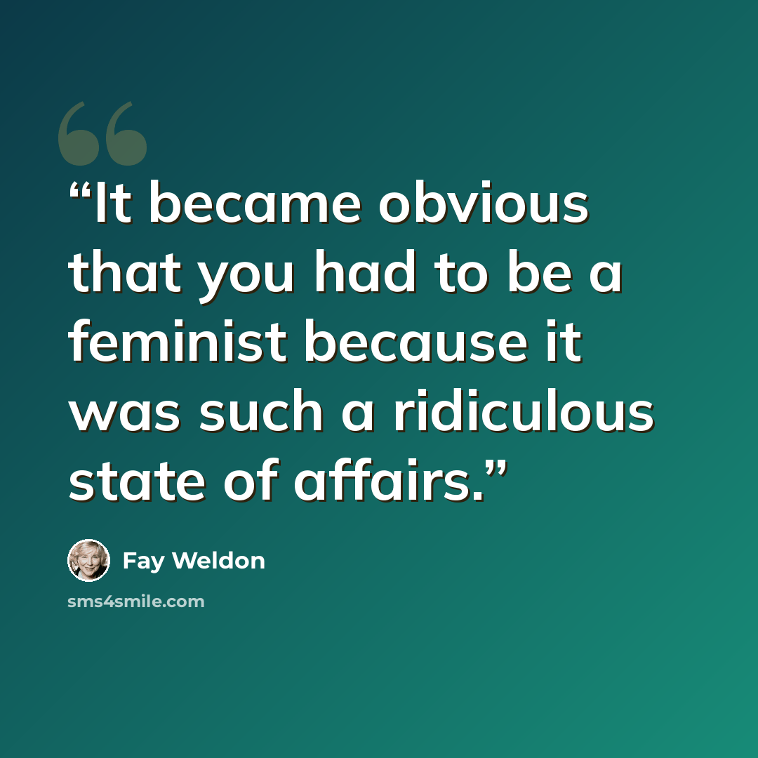 “It became obvious that you had to be a feminist because it was such a ridiculous state of affairs.” quote by Fay Weldon