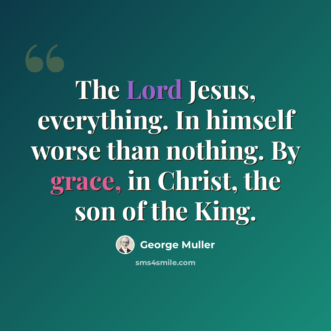 “The Lord Jesus, everything. In himself worse than nothing. By grace, in Christ, the son of the King.” quote by George Muller