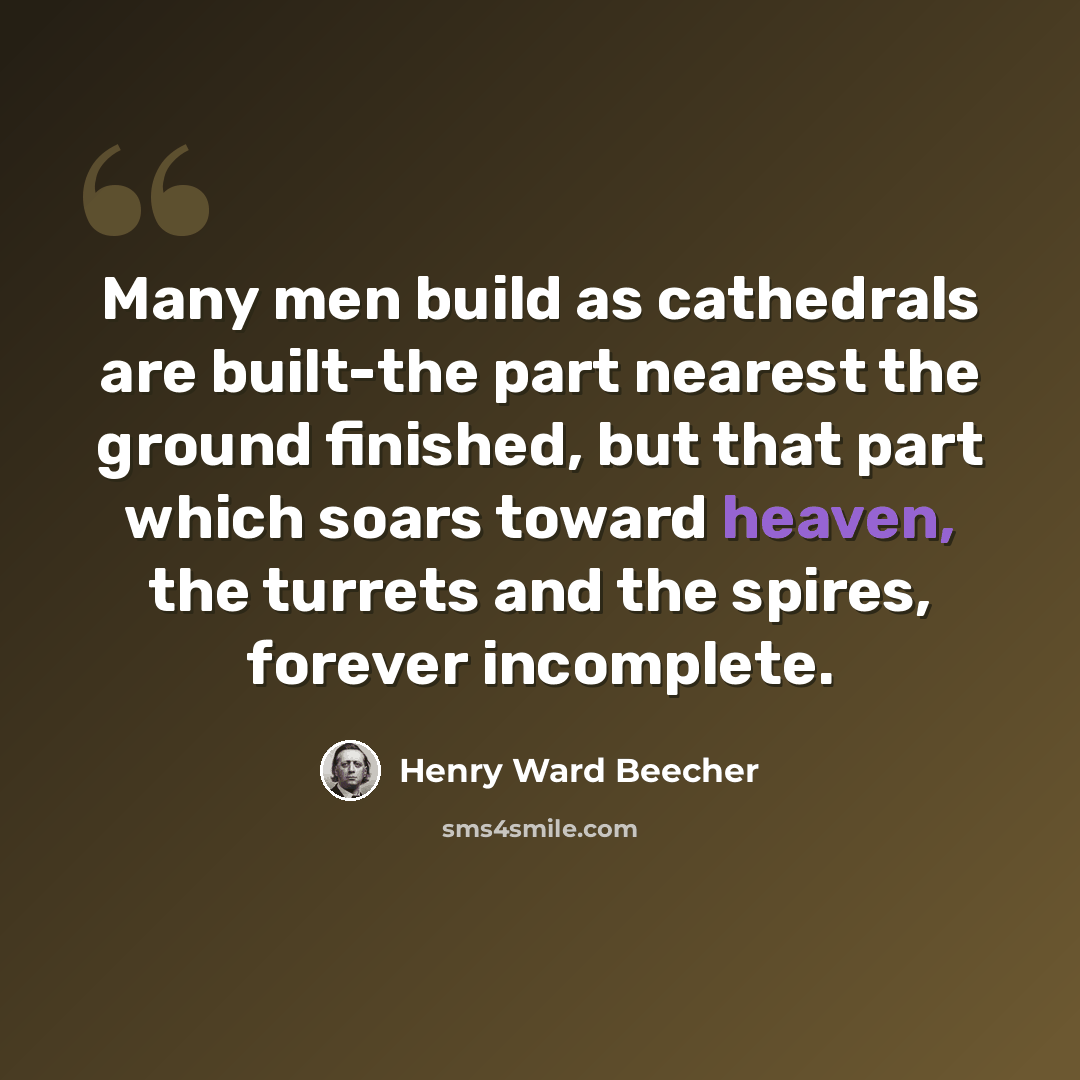 “Many men build as cathedrals are built-the part nearest the ground finished, but that part which soars toward heaven, the turrets and the spires, forever incomplete.” quote by Henry Ward Beecher