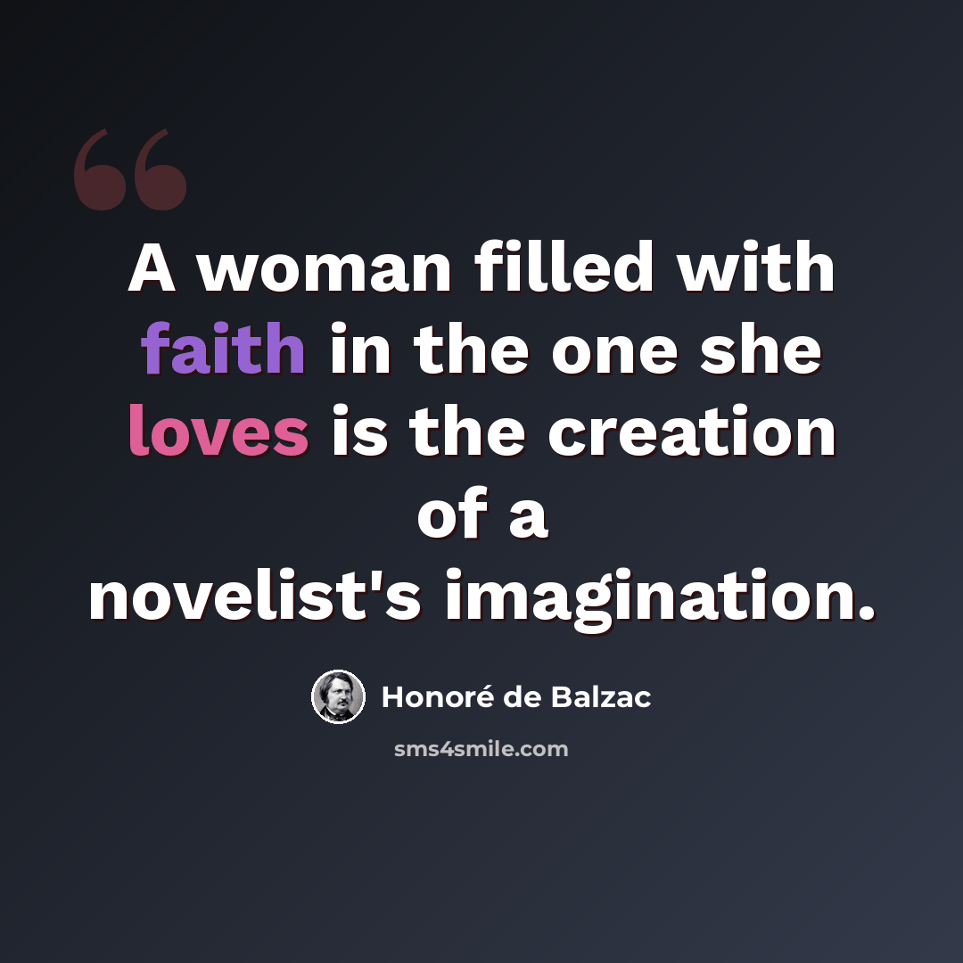 “A woman filled with faith in the one she loves is the creation of a novelist's imagination.” quote by Honore de Balzac