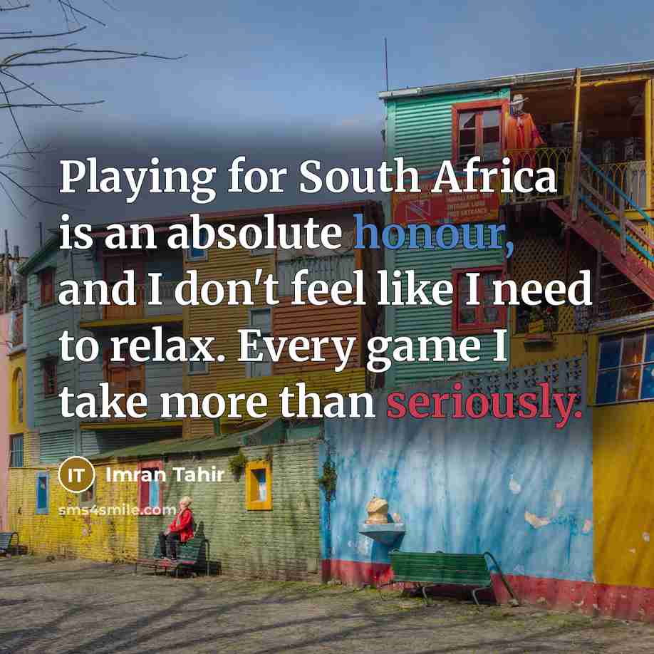 “Playing for South Africa is an absolute honour, and I don't feel like I need to relax. Every game I take more than seriously.” quote by Imran Tahir