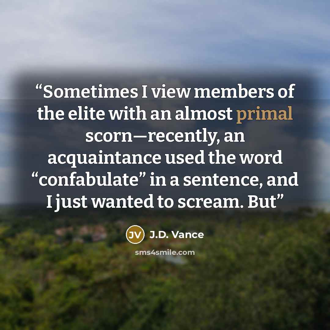 “Sometimes I view members of the elite with an almost primal scorn—recently, an acquaintance used the word “confabulate” in a sentence, and I just wanted to scream. But” quote by J.D. Vance