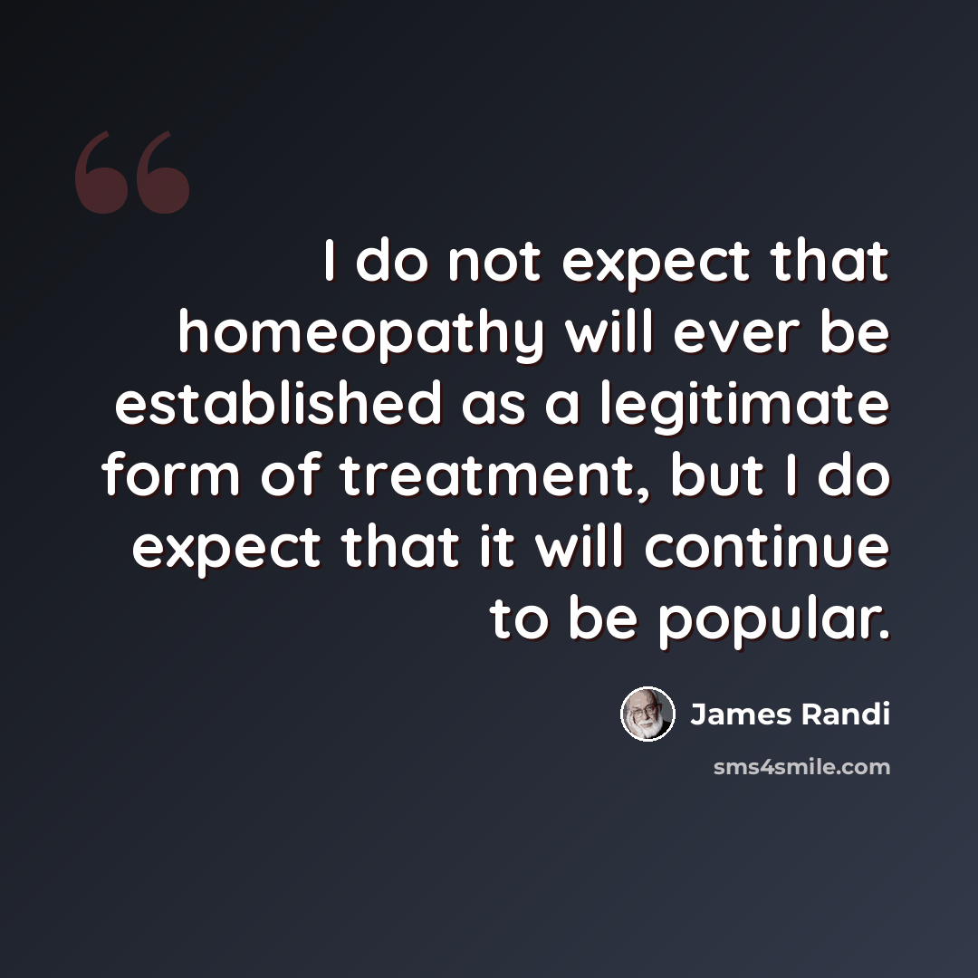 “I do not expect that homeopathy will ever be established as a legitimate form of treatment, but I do expect that it will continue to be popular.” quote by James Randi