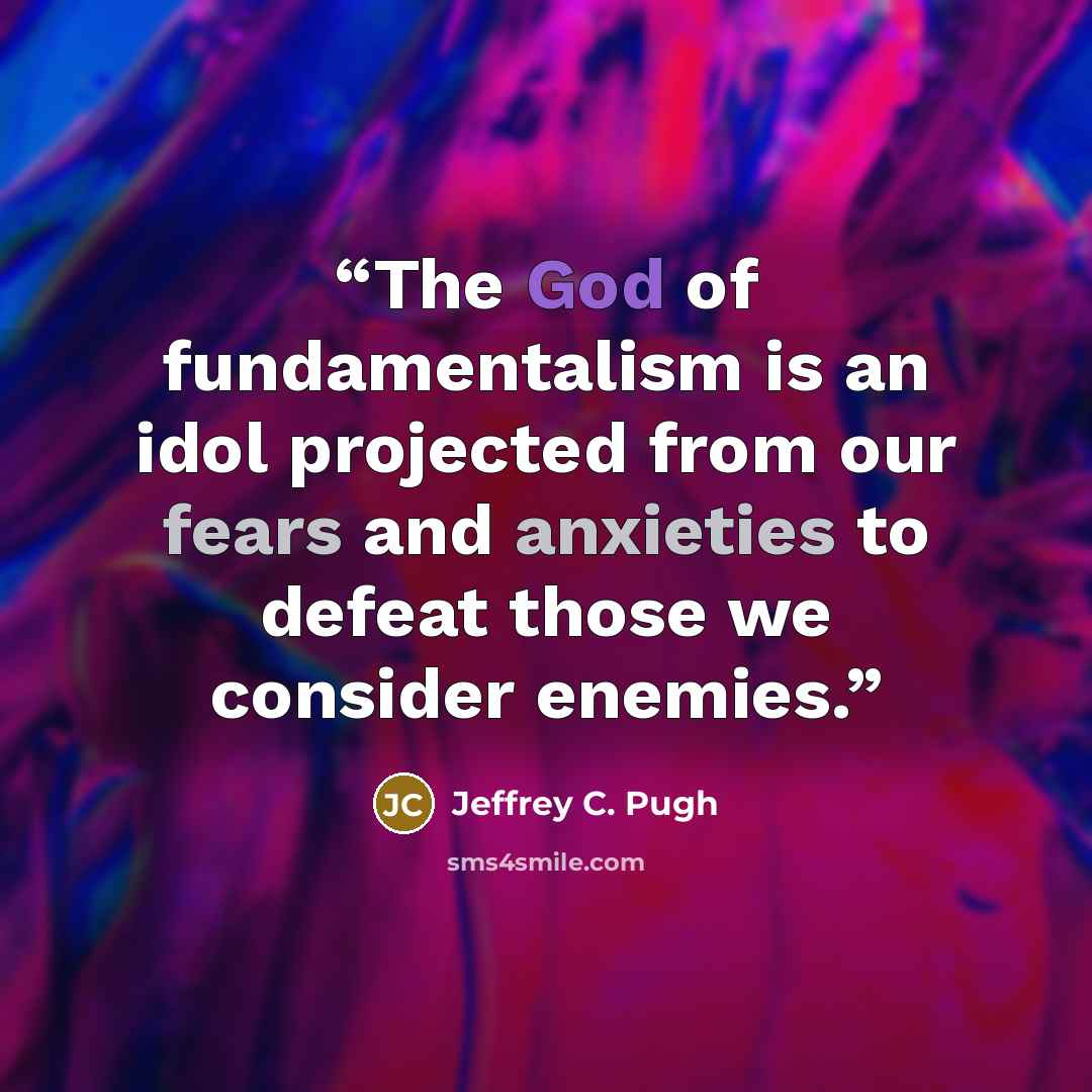 “The God of fundamentalism is an idol projected from our fears and anxieties to defeat those we consider enemies.” quote by Jeffrey C. Pugh
