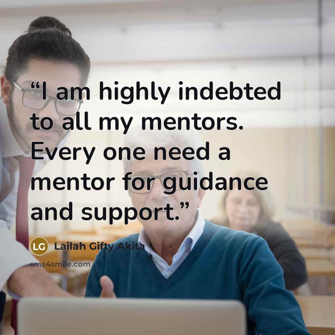 “I am highly indebted to all my mentors. Every one need a mentor for guidance and support.” quote by Lailah Gifty Akita