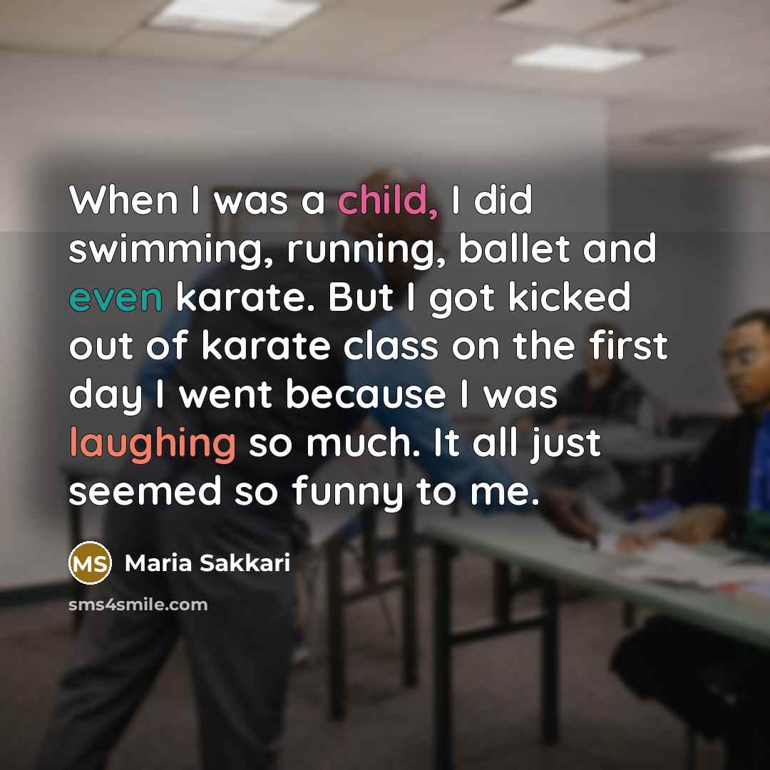 “When I was a child, I did swimming, running, ballet and even karate. But I got kicked out of karate class on the first day I went because I was laughing so much. It all just seemed so funny to me.” quote by Maria Sakkari