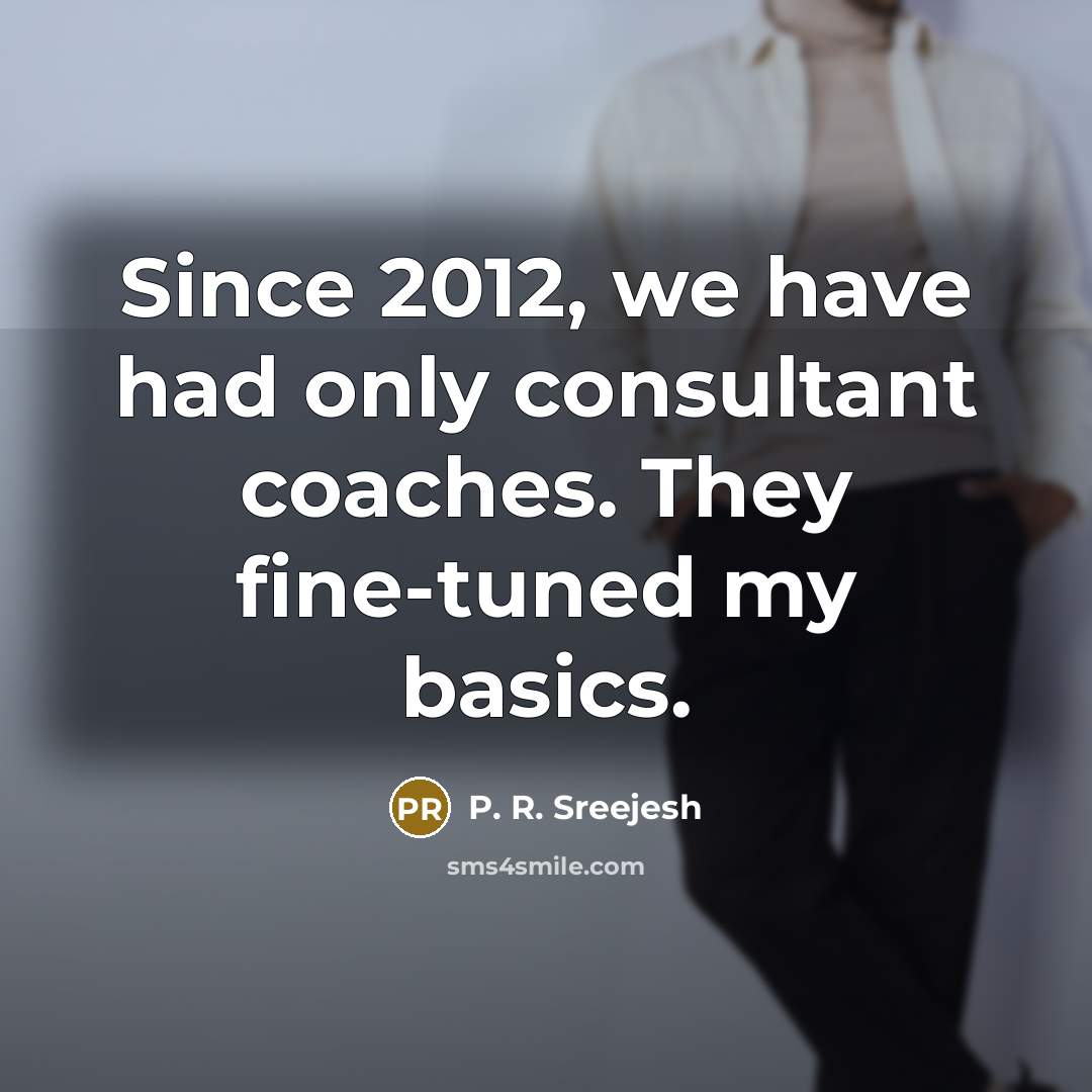 “Since 2012, we have had only consultant coaches. They fine-tuned my basics.” quote by P. R. Sreejesh