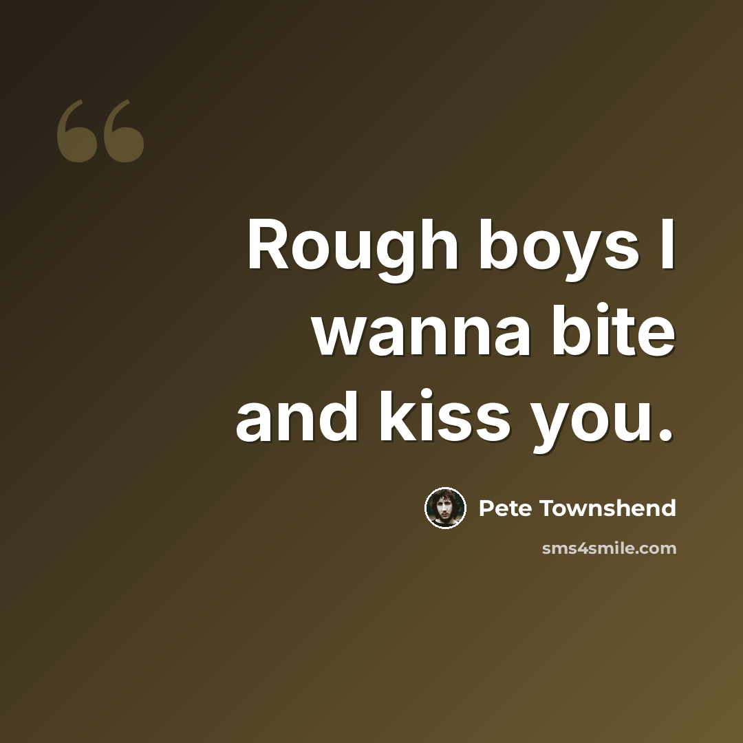 “Rough boys I wanna bite and kiss you.” quote by Pete Townshend