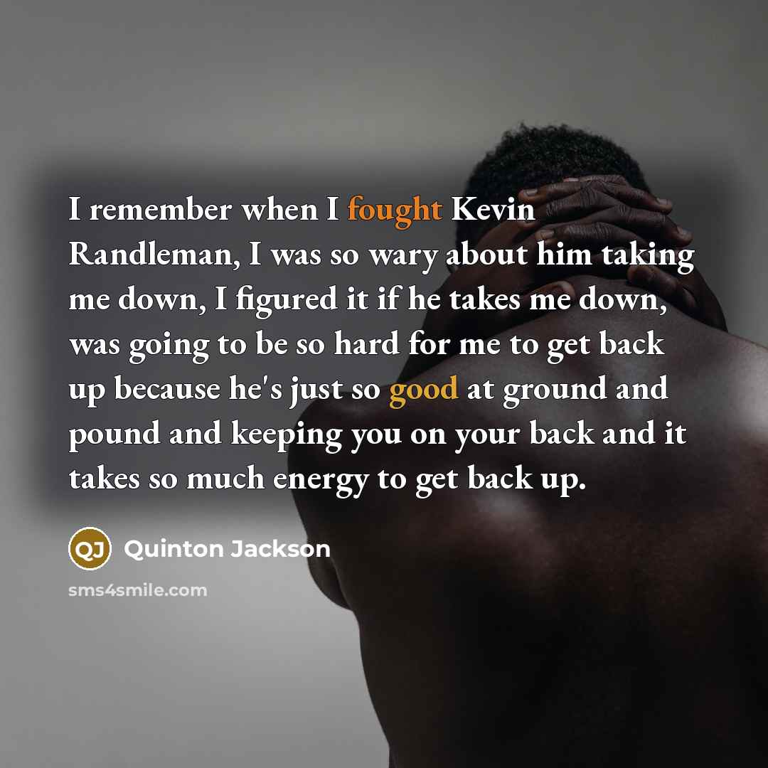 “I remember when I fought Kevin Randleman, I was so wary about him taking me down, I figured it if he takes me down, was going to be so hard for me to get back up because he's just so good at ground and pound and keeping you on your back and it takes so much energy to get back up.” quote by Quinton Jackson