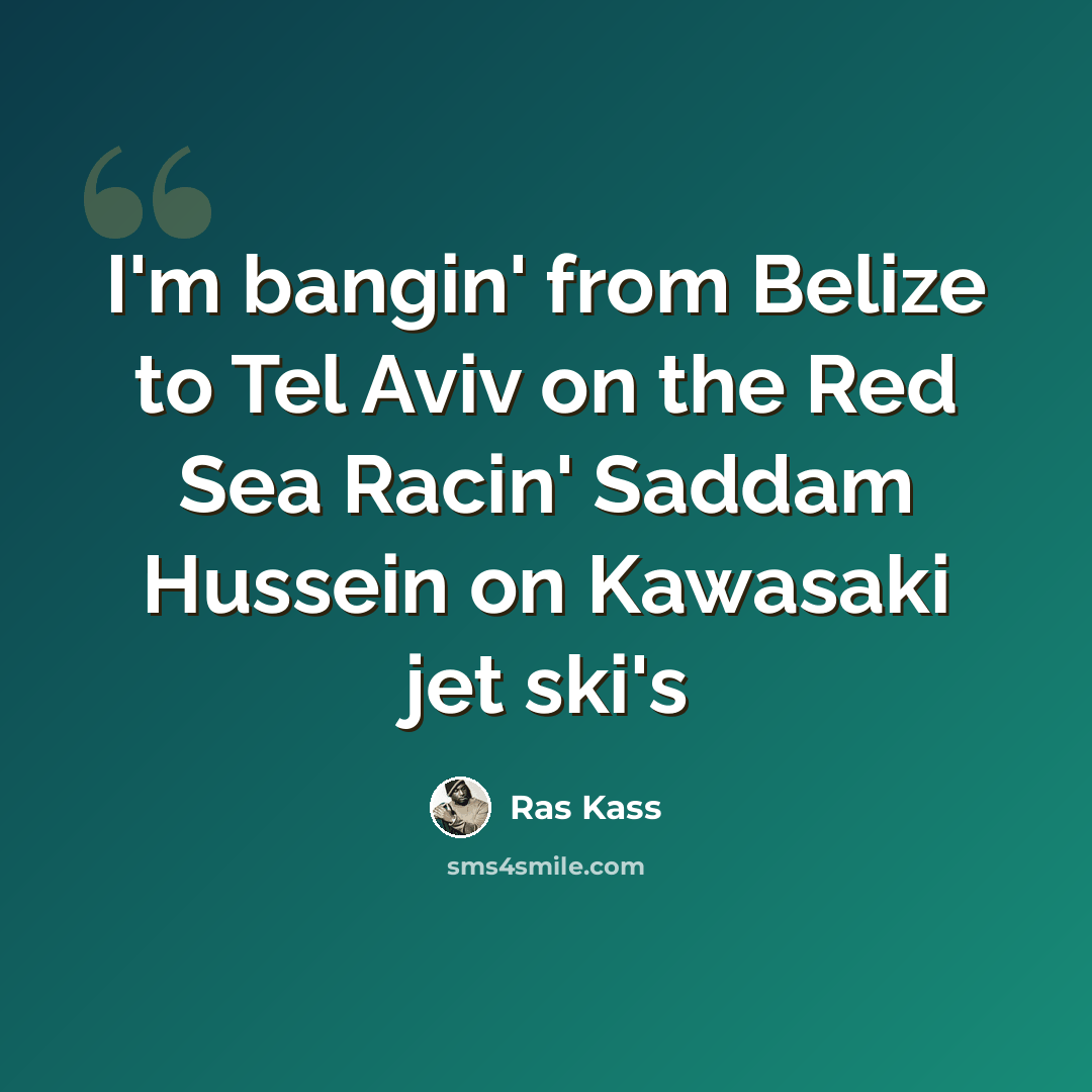 “I'm bangin' from Belize to Tel Aviv on the Red Sea Racin' Saddam Hussein on Kawasaki jet ski's” quote by Ras Kass