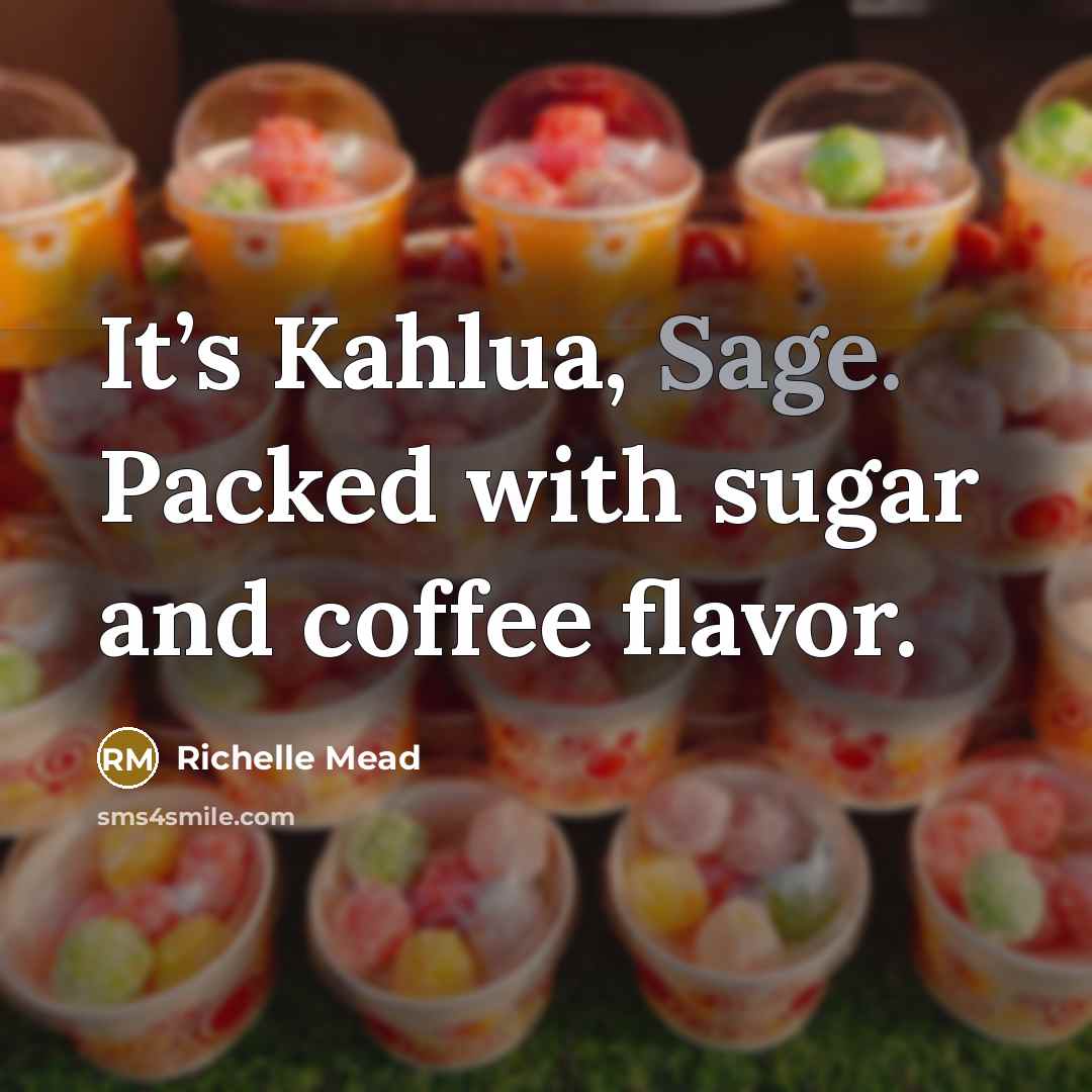 “It’s Kahlua, Sage. Packed with sugar and coffee flavor.” quote by Richelle Mead
