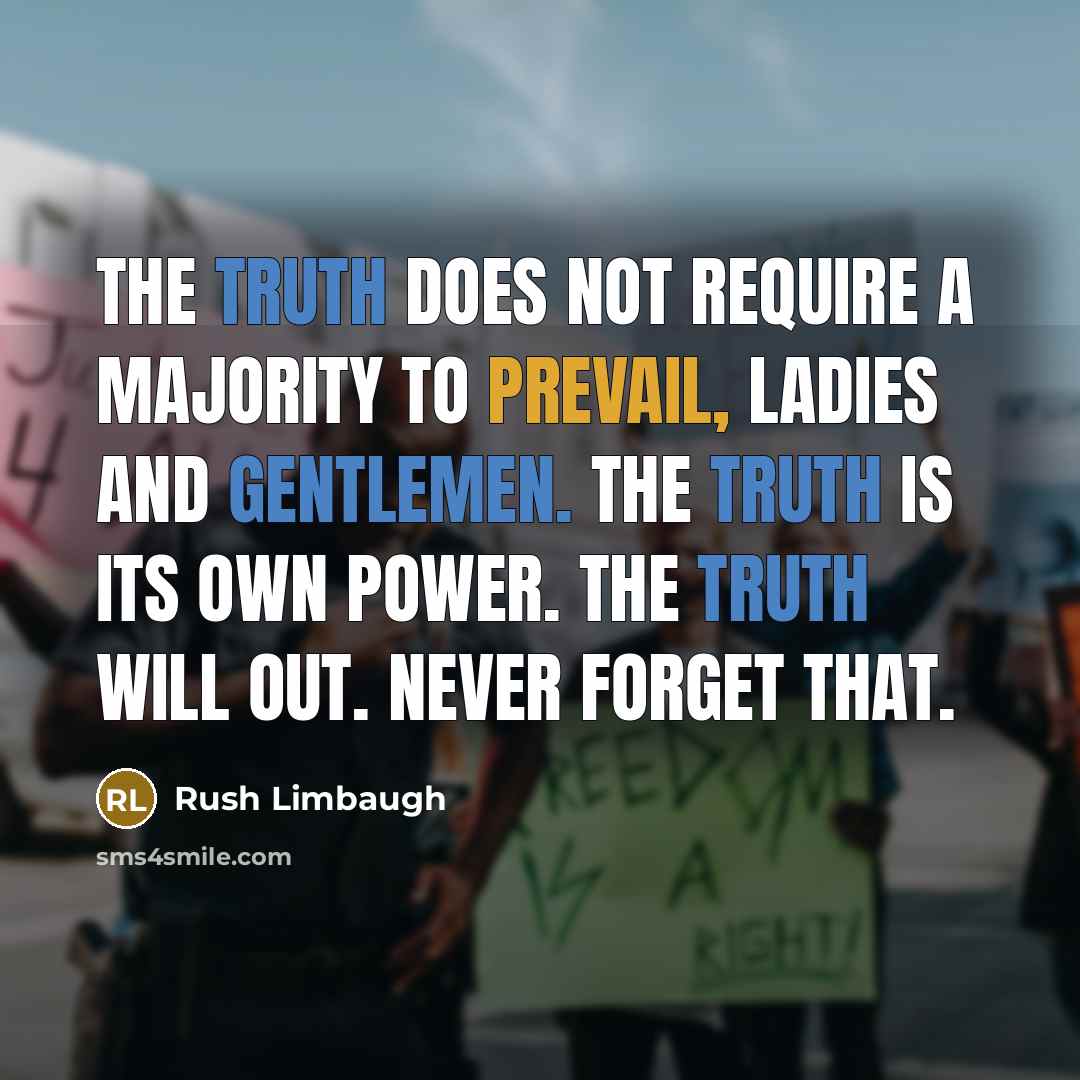 “The truth does not require a majority to prevail, ladies and gentlemen. The truth is its own power. The truth will out. Never forget that.” quote by Rush Limbaugh