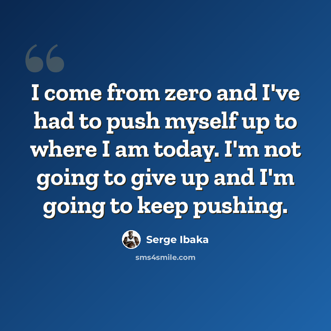 “I come from zero and I've had to push myself up to where I am today. I'm not going to give up and I'm going to keep pushing.” quote by Serge Ibaka