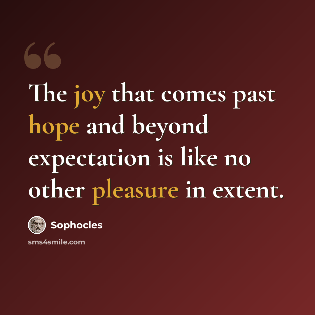 “The joy that comes past hope and beyond expectation is like no other pleasure in extent.” quote by Sophocles