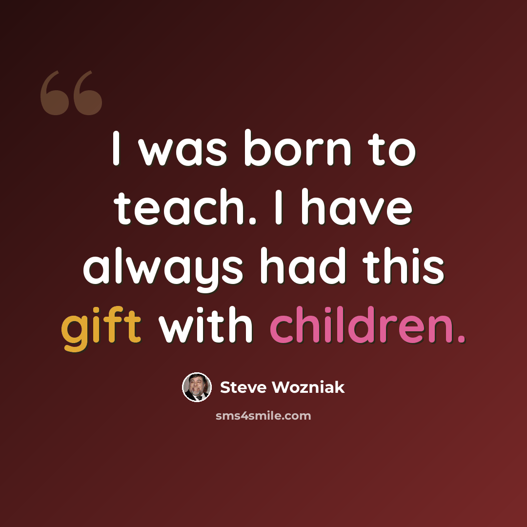 “I was born to teach. I have always had this gift with children.” quote by Steve Wozniak