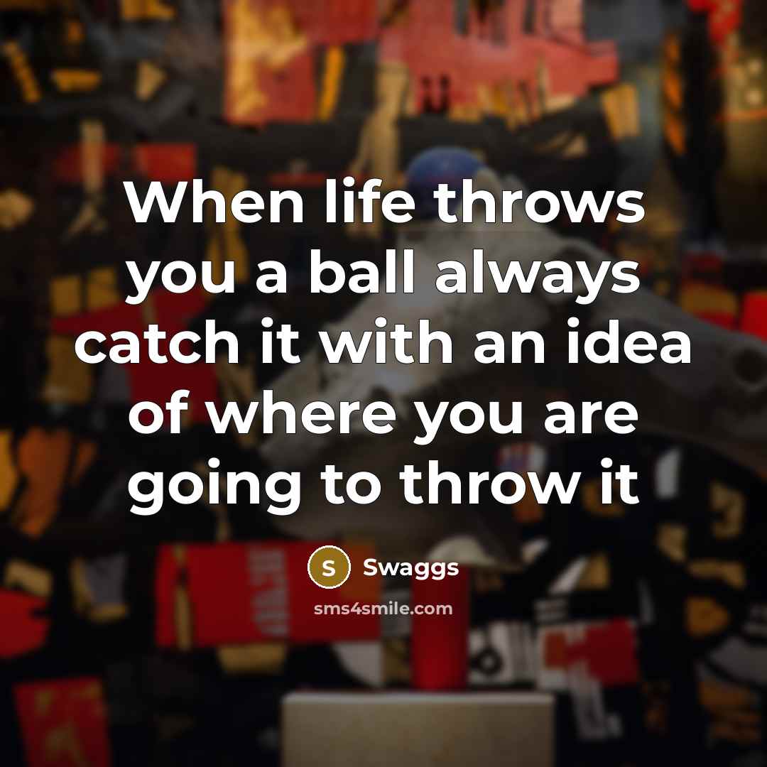 “When life throws you a ball always catch it with an idea of where you are going to throw it” quote by Swaggs