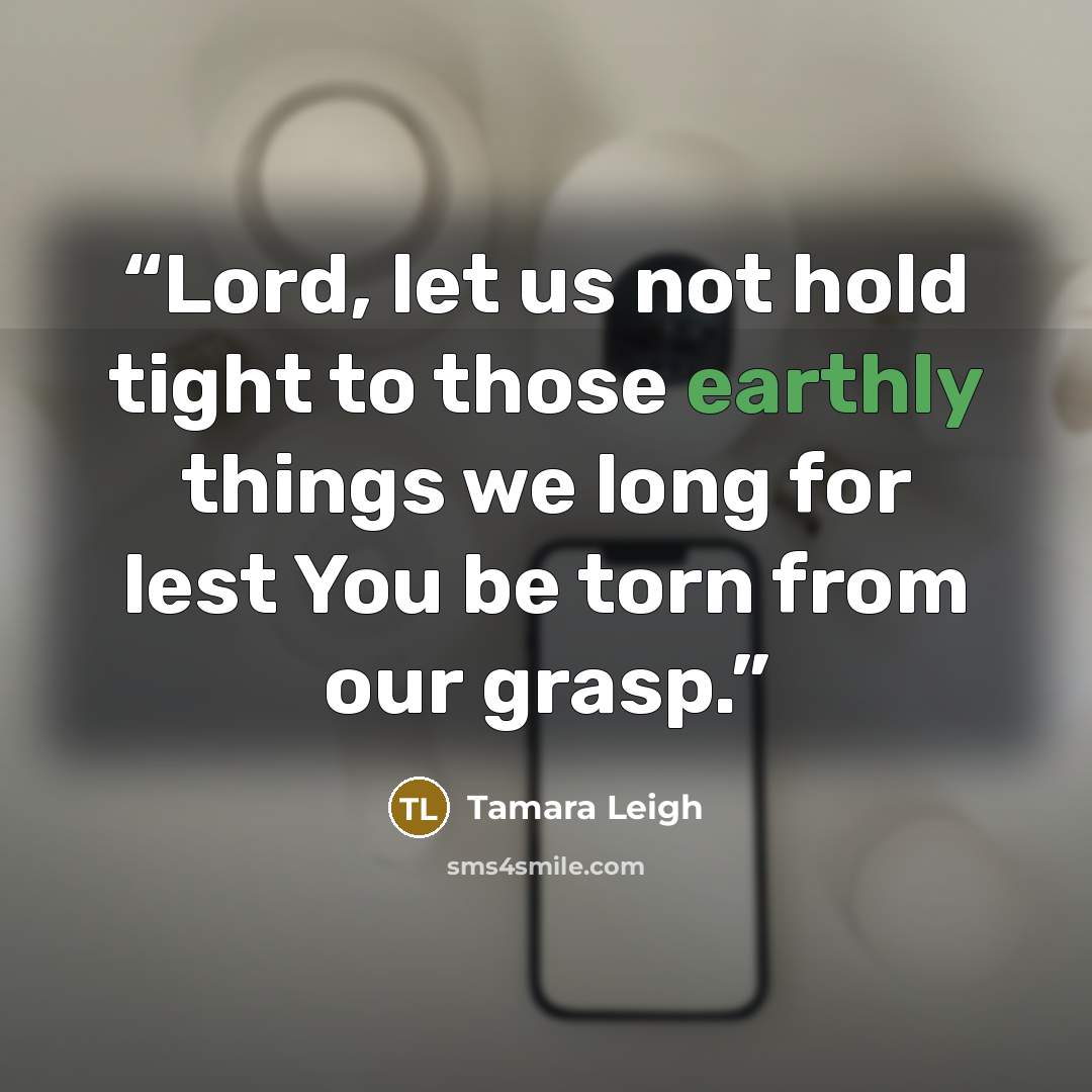 “Lord, let us not hold tight to those earthly things we long for lest You be torn from our grasp.” quote by Tamara Leigh