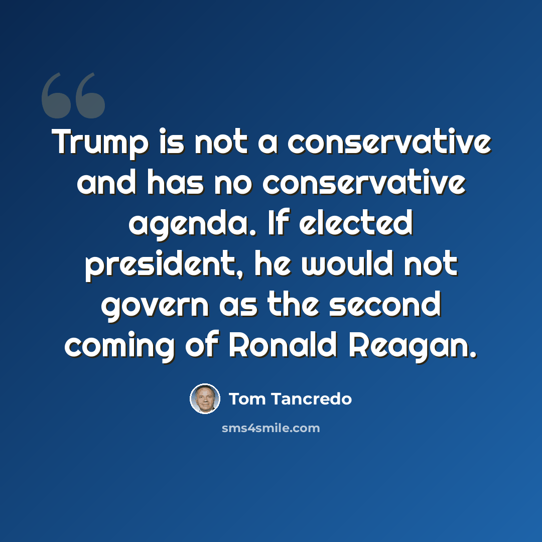 “Trump is not a conservative and has no conservative agenda. If elected president, he would not govern as the second coming of Ronald Reagan.” quote by Tom Tancredo