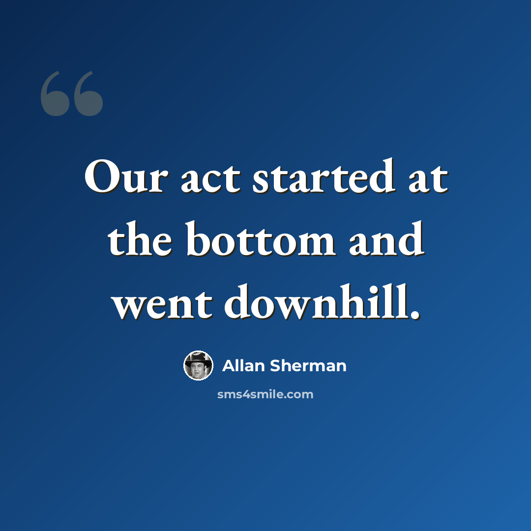 “Our act started at the bottom and went downhill.” quote by Allan Sherman