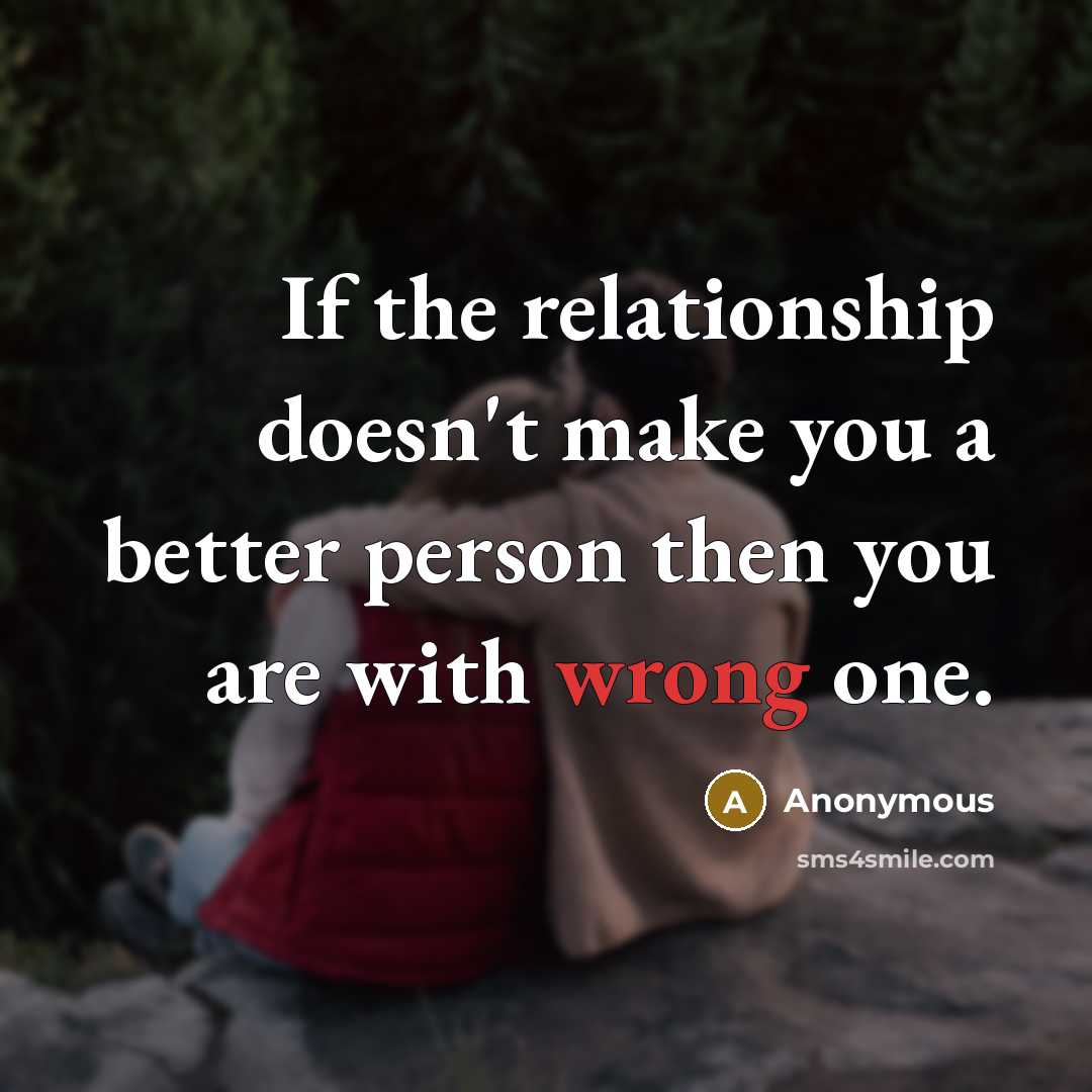 “If the relationship doesn't make you a better person then you are with wrong one.” quote by Anonymous