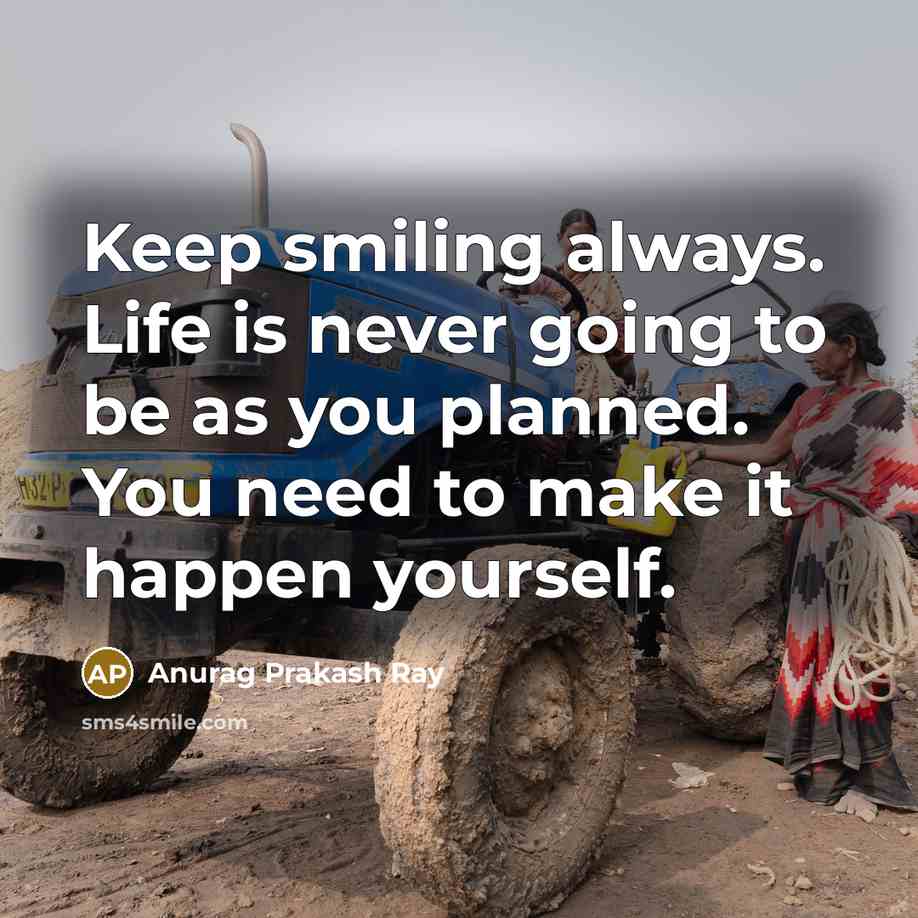 “Keep smiling always. Life is never going to be as you planned. You need to make it happen yourself.” quote by Anurag Prakash Ray