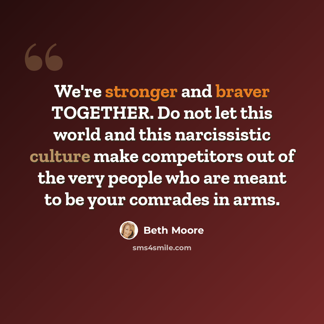 “We're stronger and braver TOGETHER. Do not let this world and this narcissistic culture make competitors out of the very people who are meant to be your comrades in arms.” quote by Beth Moore