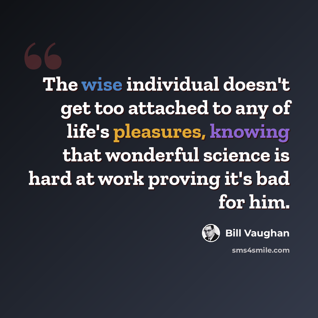 “The wise individual doesn't get too attached to any of life's pleasures, knowing that wonderful science is hard at work proving it's bad for him.” quote by Bill Vaughan