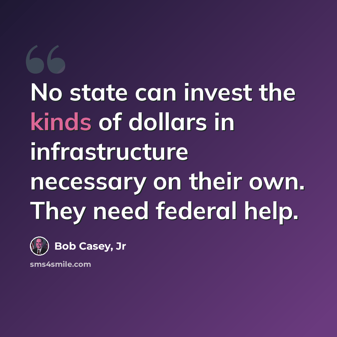 “No state can invest the kinds of dollars in infrastructure necessary on their own. They need federal help.” quote by Bob Casey, Jr