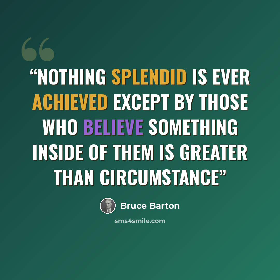 “Nothing splendid is ever achieved except by those who believe something inside of them is greater than circumstance” quote by Bruce Barton