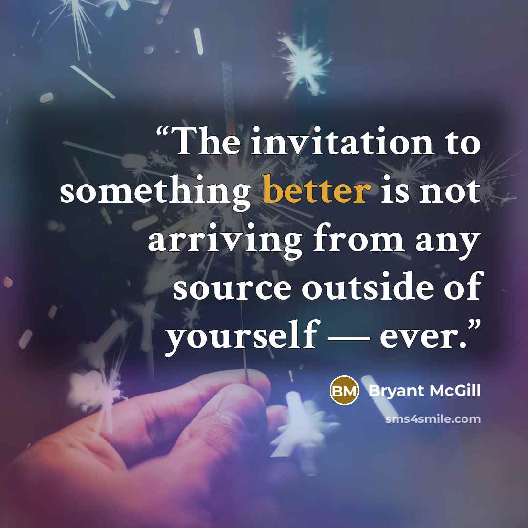 “The invitation to something better is not arriving from any source outside of yourself — ever.” quote by Bryant McGill