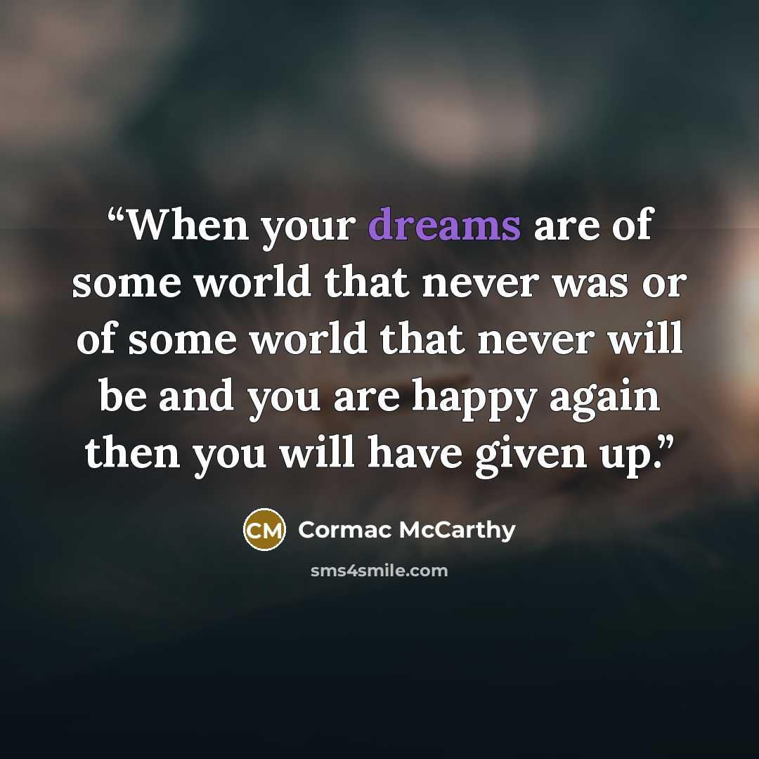 “When your dreams are of some world that never was or of some world that never will be and you are happy again then you will have given up.” quote by Cormac McCarthy