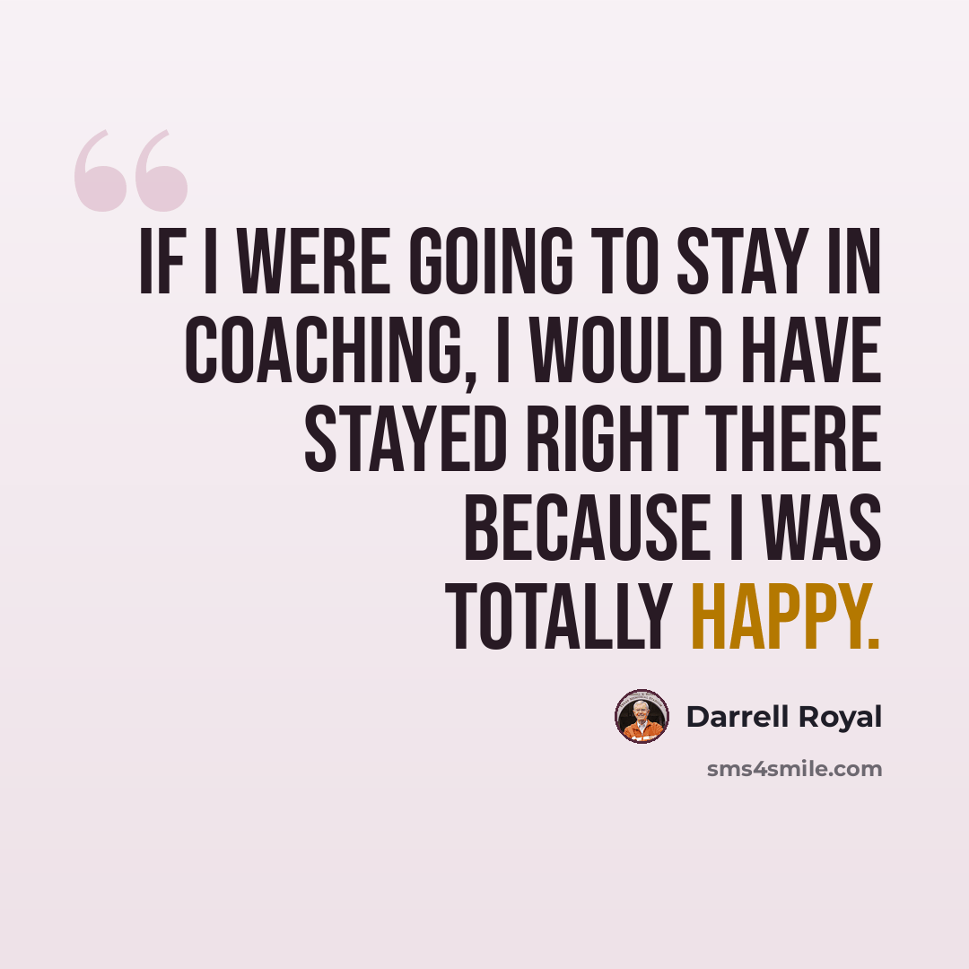 “If I were going to stay in coaching, I would have stayed right there because I was totally happy.” quote by Darrell Royal