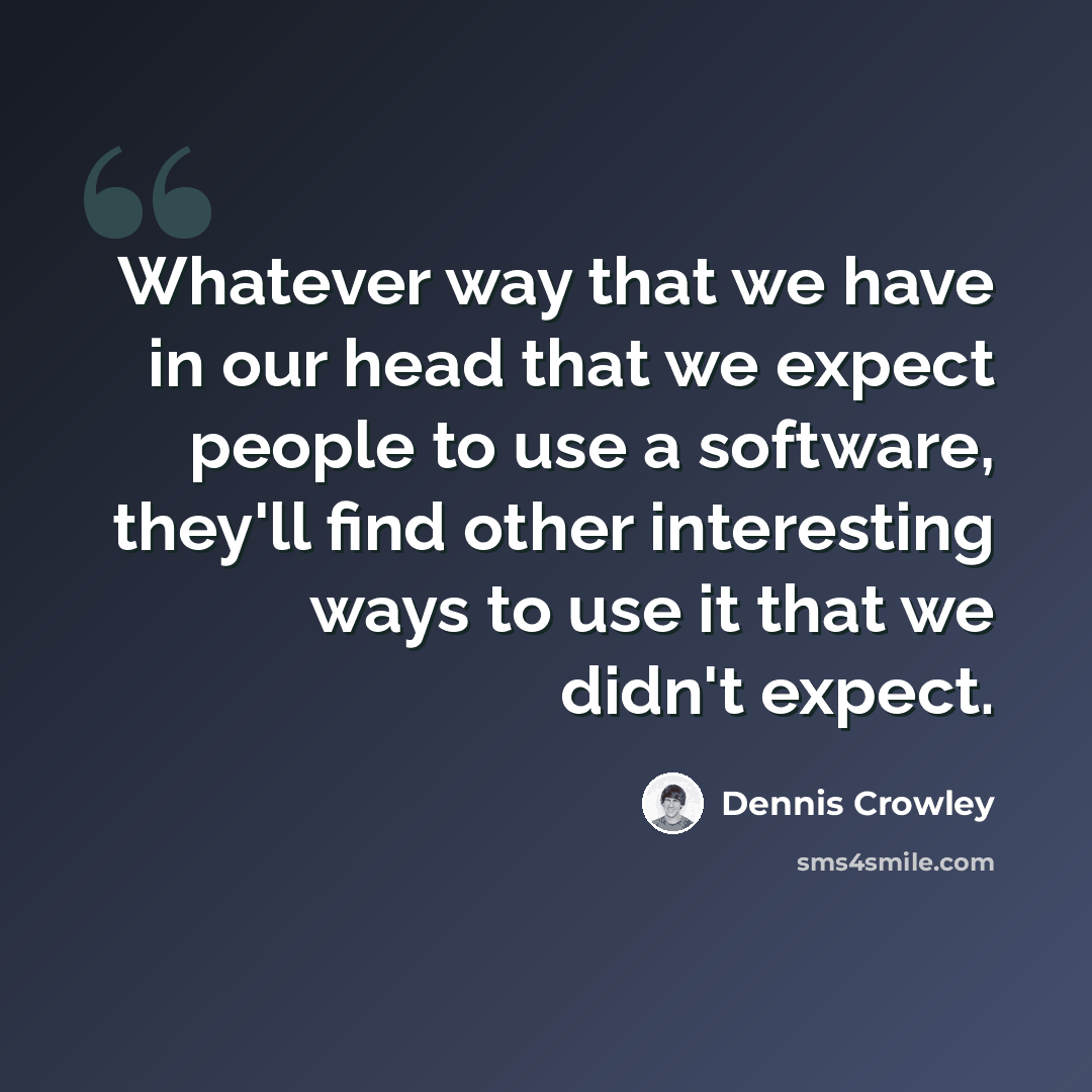 “Whatever way that we have in our head that we expect people to use a software, they'll find other interesting ways to use it that we didn't expect.” quote by Dennis Crowley