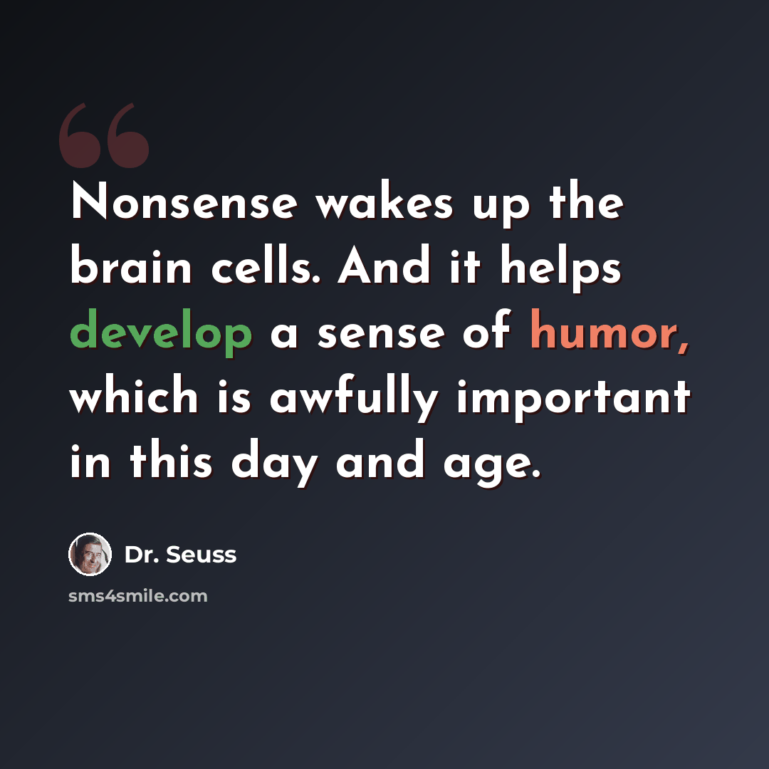 “Nonsense wakes up the brain cells. And it helps develop a sense of humor, which is awfully important in this day and age.” quote by Dr. Seuss
