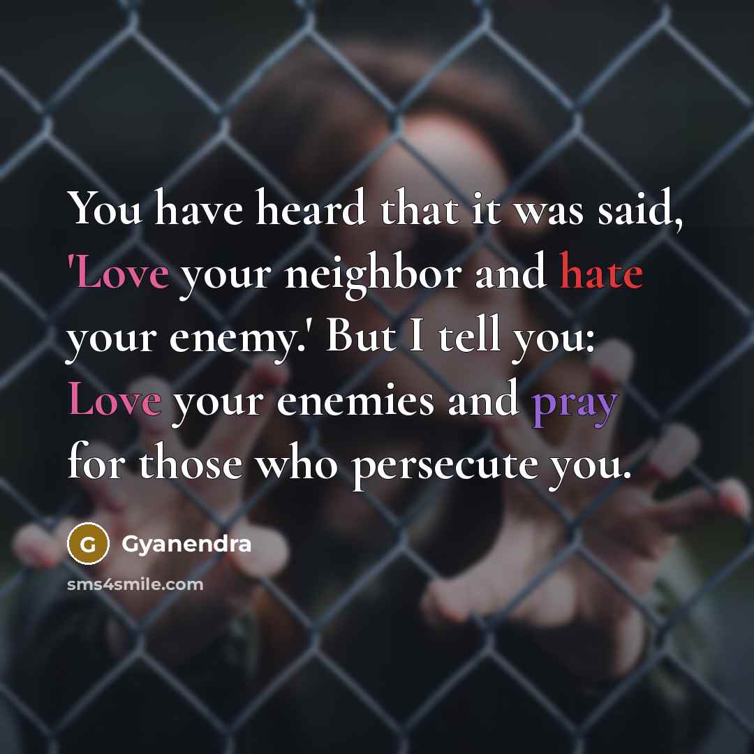 “You have heard that it was said, 'Love your neighbor and hate your enemy.' But I tell you: Love your enemies and pray for those who persecute you.” quote by Gyanendra