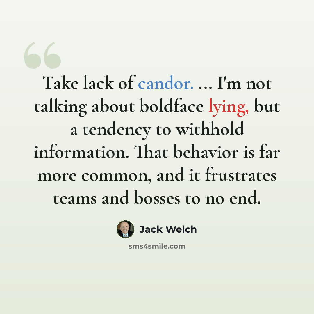 “Take lack of candor. ... I'm not talking about boldface lying, but a tendency to withhold information. That behavior is far more common, and it frustrates teams and bosses to no end.” quote by Jack Welch