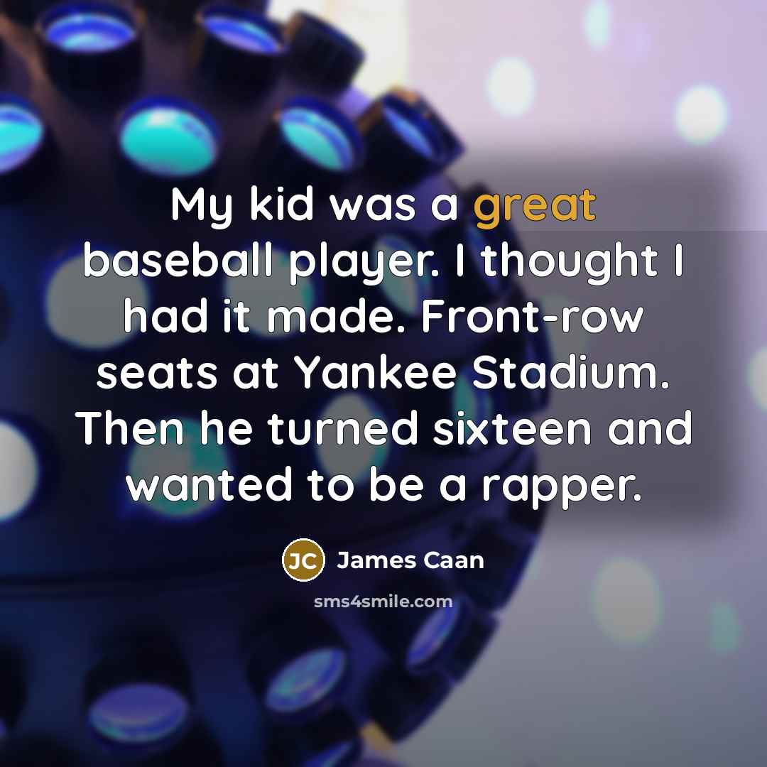 “My kid was a great baseball player. I thought I had it made. Front-row seats at Yankee Stadium. Then he turned sixteen and wanted to be a rapper.” quote by James Caan