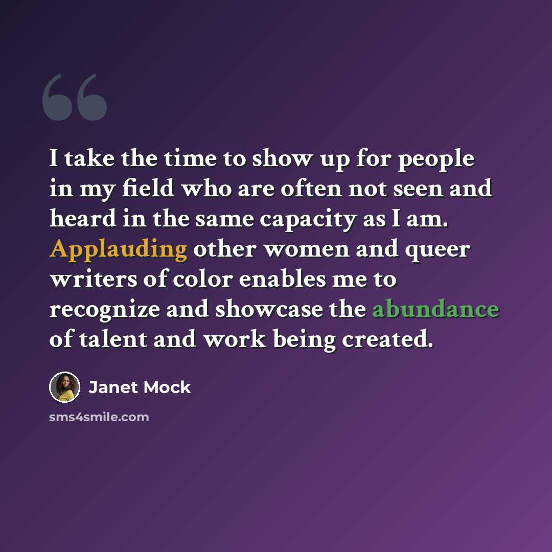 “I take the time to show up for people in my field who are often not seen and heard in the same capacity as I am. Applauding other women and queer writers of color enables me to recognize and showcase the abundance of talent and work being created.” quote by Janet Mock