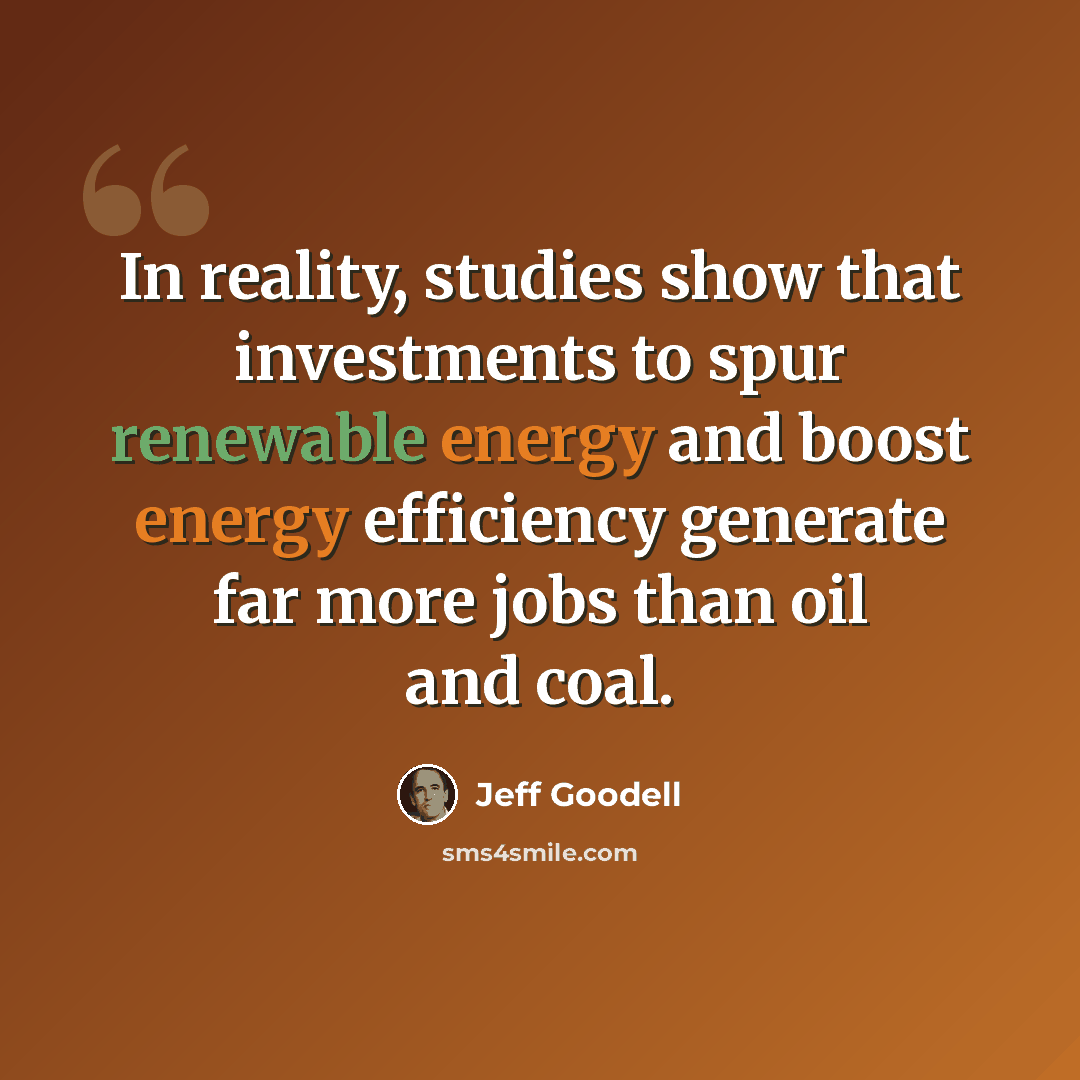 “In reality, studies show that investments to spur renewable energy and boost energy efficiency generate far more jobs than oil and coal.” quote by Jeff Goodell