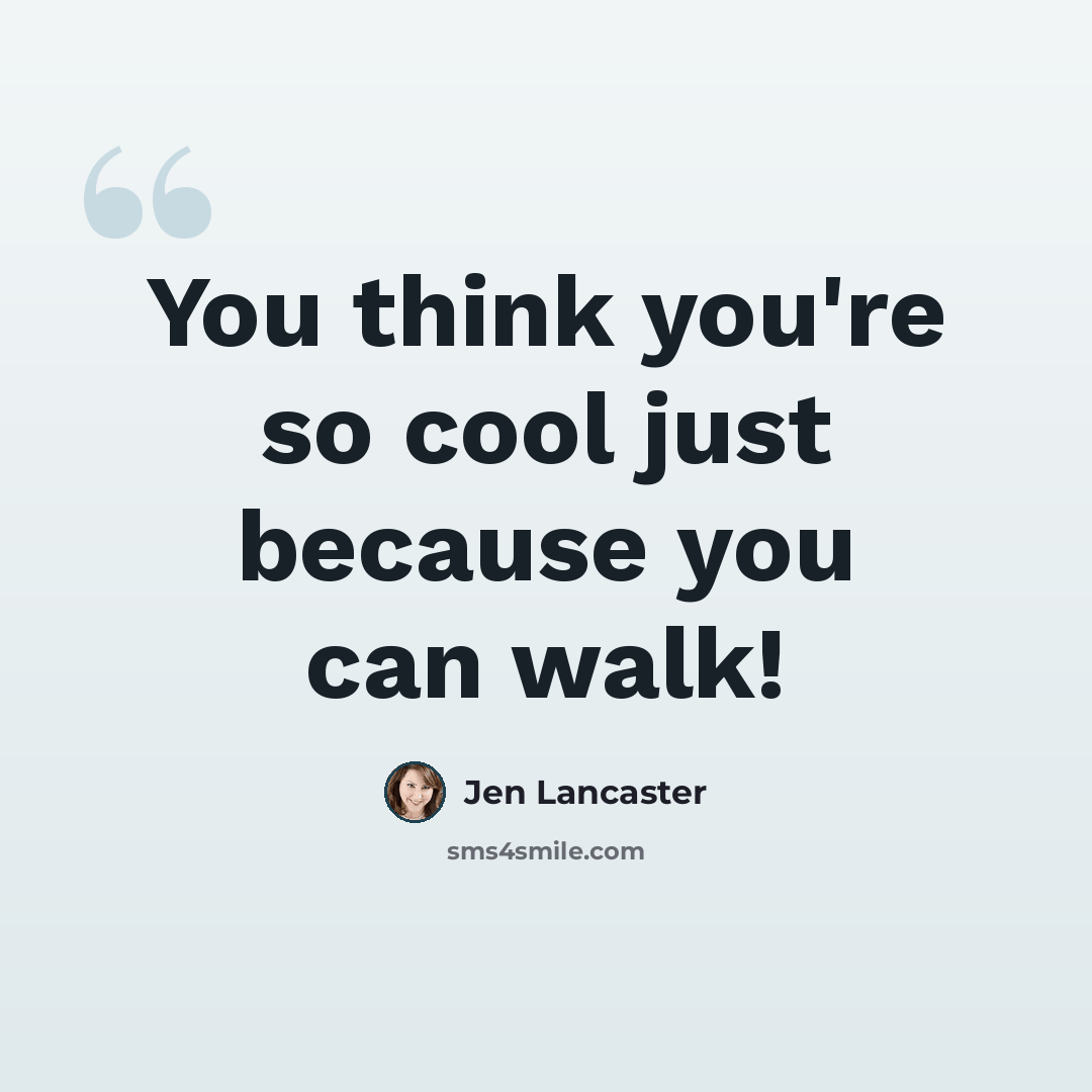 “You think you're so cool just because you can walk!” quote by Jen Lancaster