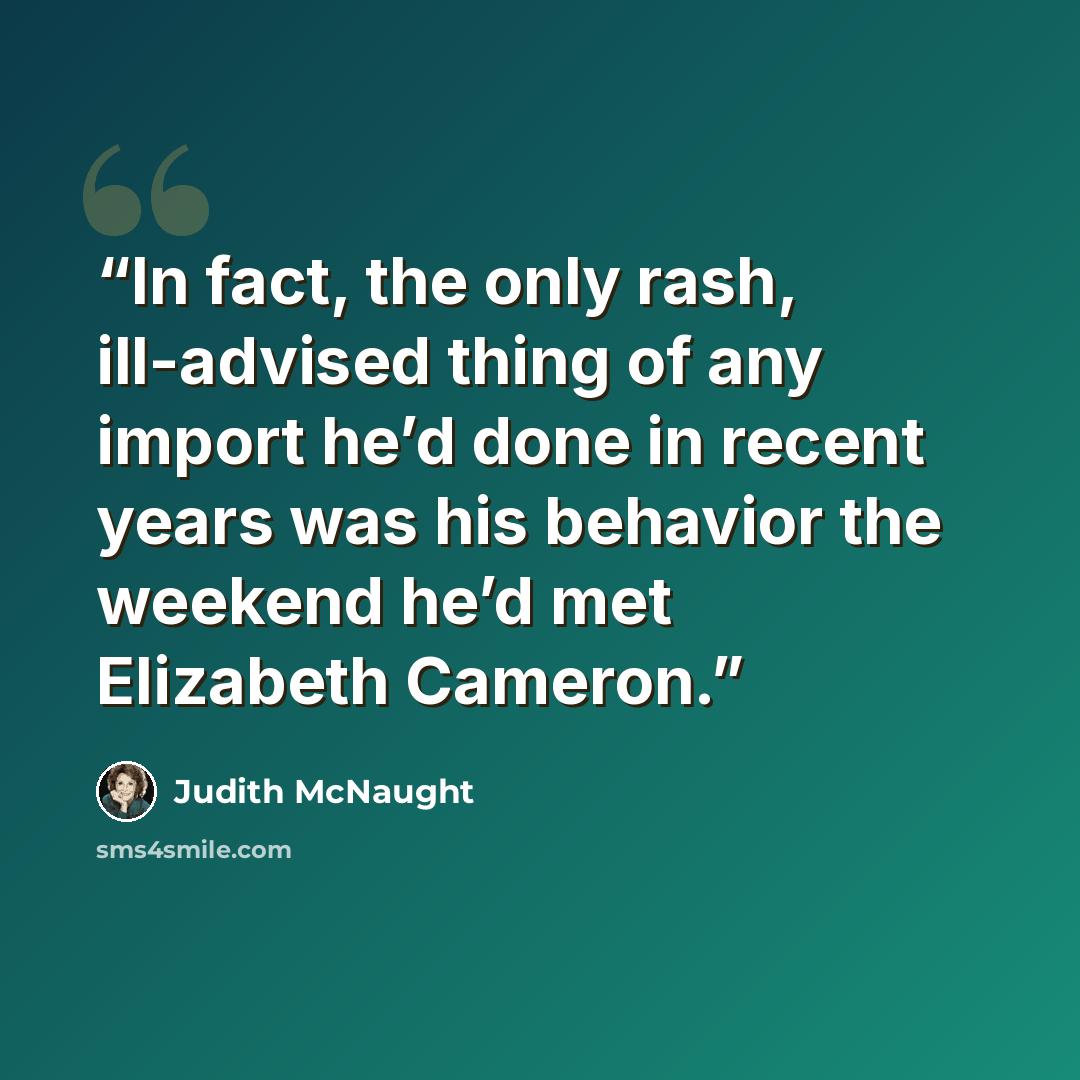 “In fact, the only rash, ill-advised thing of any import he’d done in recent years was his behavior the weekend he’d met Elizabeth Cameron.” quote by Judith McNaught