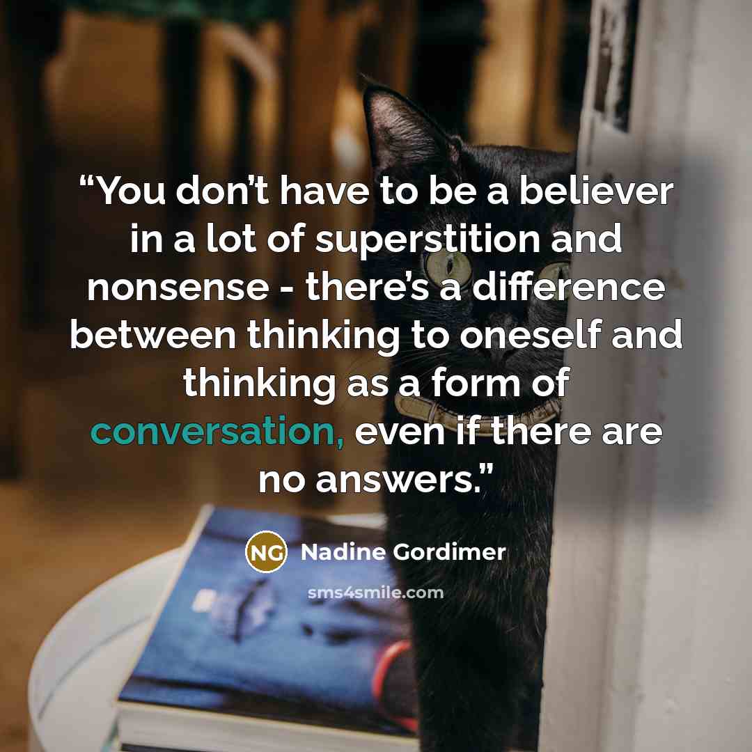 “You don’t have to be a believer in a lot of superstition and nonsense - there’s a difference between thinking to oneself and thinking as a form of conversation, even if there are no answers.” quote by Nadine Gordimer