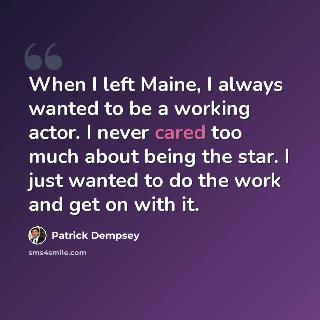 “When I left Maine, I always wanted to be a working actor. I never cared too much about being the star. I just wanted to do the work and get on with it.” quote by Patrick Dempsey