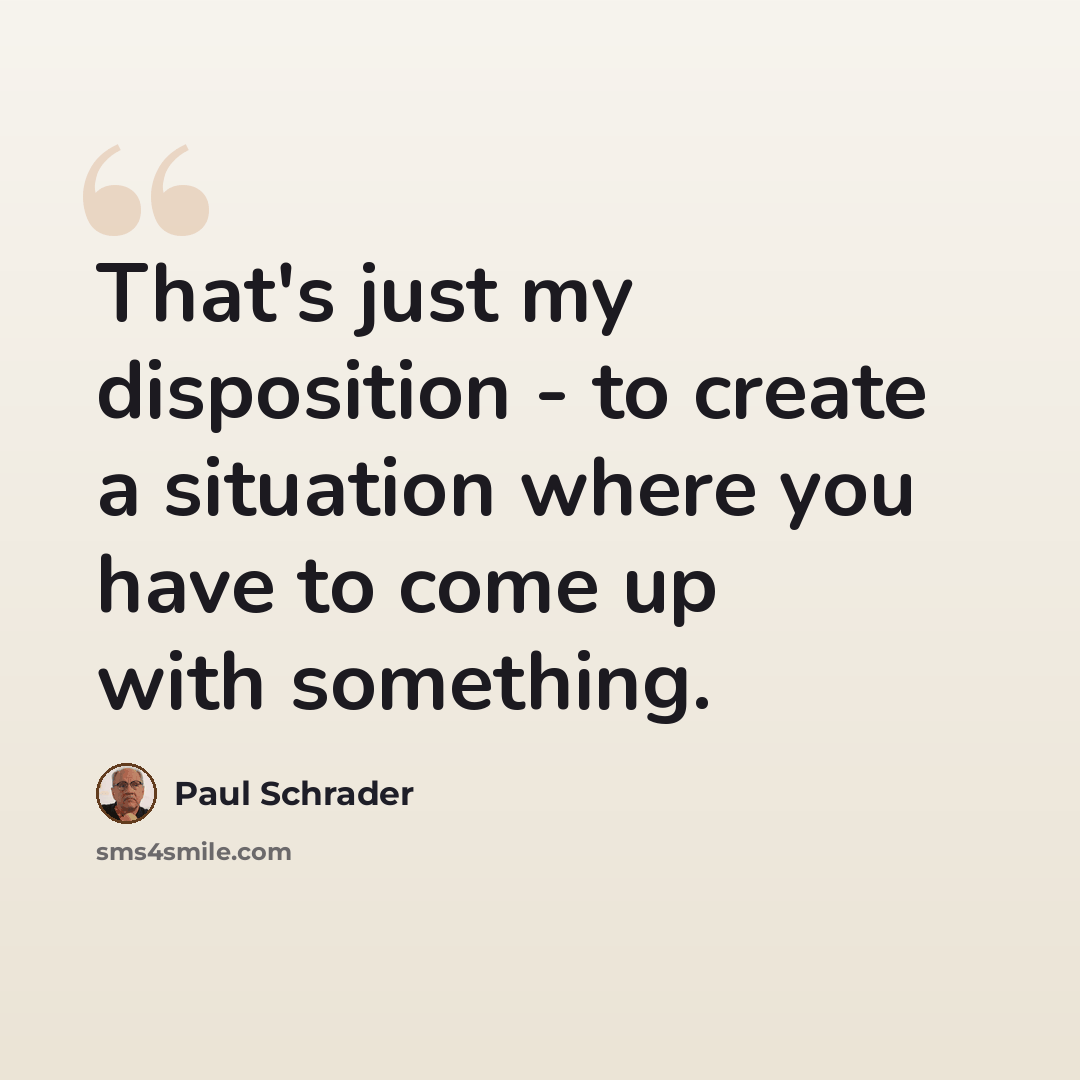 “That's just my disposition - to create a situation where you have to come up with something.” quote by Paul Schrader
