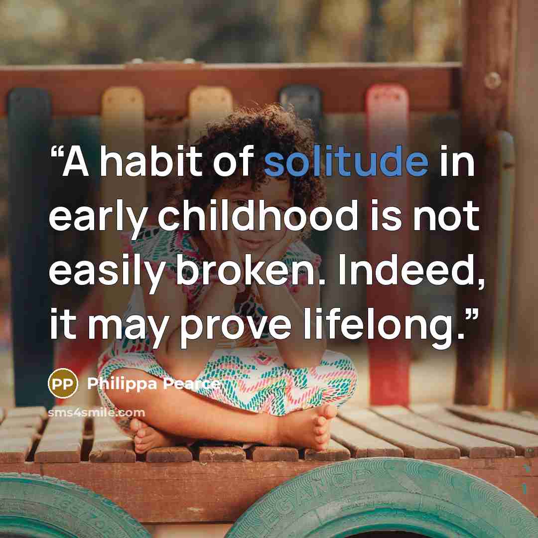 “A habit of solitude in early childhood is not easily broken. Indeed, it may prove lifelong.” quote by Philippa Pearce