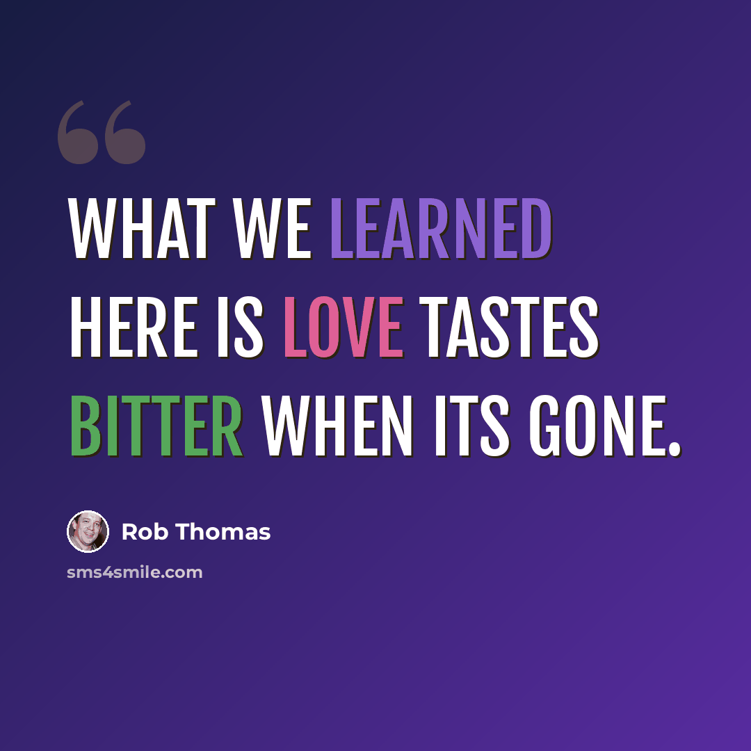 “What we learned here is love tastes bitter when its gone.” quote by Rob Thomas