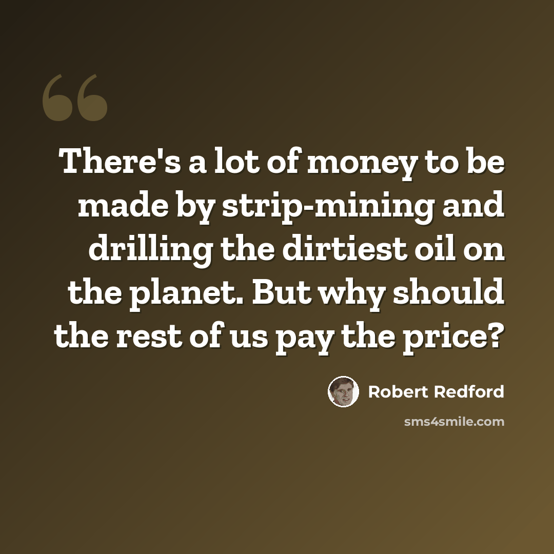 “There's a lot of money to be made by strip-mining and drilling the dirtiest oil on the planet. But why should the rest of us pay the price?” quote by Robert Redford